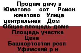 Продам дачу в Юматово 10 сот. › Район ­ юматово › Улица ­ центральная › Дом ­ 18 › Общая площадь дома ­ 42 › Площадь участка ­ 1 000 › Цена ­ 800 000 - Башкортостан респ., Уфимский р-н, Юматово ж/д ст. Недвижимость » Дома, коттеджи, дачи продажа   . Башкортостан респ.